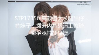 STP17350 高颜值大长腿牛仔裤妹子，拨开内裤舔逼上位骑乘抬腿抽插猛操