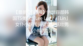 【最新OF订阅】绝世容颜韩国TS美妖「Lee Lee」「Lin」 女仆小妖舌头灵活舔舐壮男小鲜肉后