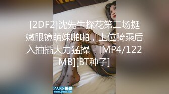 [2DF2]沈先生探花第二场挺嫩眼镜萌妹啪啪，上位骑乘后入抽插大力猛操 - [MP4/122MB][BT种子]