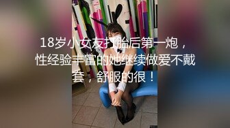 18岁小女友打胎后第一炮，性经验丰富的她继续做爱不戴套，舒服的很！