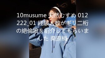 10musume 天然むすめ 012222_01 経験人数がギリ二桁の絶倫娘を紹介してもらいました 栗原梢