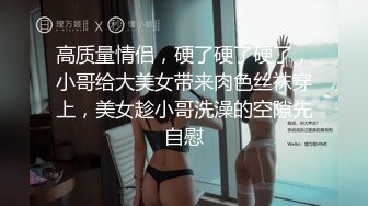 高质量情侣，硬了硬了硬了，小哥给大美女带来肉色丝袜穿上，美女趁小哥洗澡的空隙先自慰