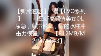 【新片速遞 】 ㍿▓【EVO系列】❤️❤️最新高颜值美女OL尿急，尿声悦耳，尿的水柱冲击力很强❤️❤️【812MB/MP4/44:43】