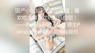 国产小姐姐P站展示风骚，喜欢吃大屌喜欢玩炮机自慰！——Pornhub国人认证博主Porno_bitch最新高清视频合集【63V】 (35)