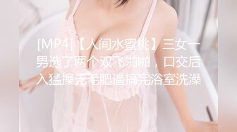 [MP4]【人间水蜜桃】三女一男选了两个双飞啪啪，口交后入猛操无毛肥逼搞完浴室洗澡