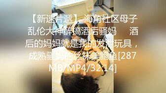 【新速片遞】 海角社区母子乱伦大神醉搞酒后骚妈❤️酒后的妈妈就是我的发泄玩具，成熟骚妈的丝袜美鲍鱼[287MB/MP4/32:14]