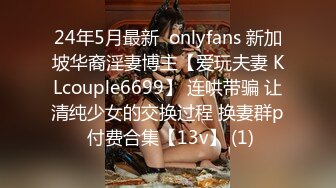 24年5月最新  onlyfans 新加坡华裔淫妻博主【爱玩夫妻 KLcouple6699】 连哄带骗 让清纯少女的交换过程 换妻群p 付费合集【13v】 (1)