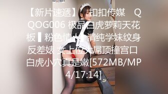 【新片速遞】 ✿扣扣传媒✿ QQOG006 极品白虎萝莉天花板 ▌粉色情人▌清纯学妹纹身反差婊 女上位大屌顶撞宫口 白虎小穴真是嫩[572MB/MP4/17:14]