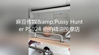 麻豆传媒&amp;Pussy Hunter PS024 偷拍精油按摩店