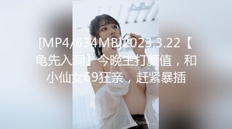 [MP4/634MB]2023.3.22【龟先入洞】今晚主打颜值，和小仙女69狂亲，赶紧暴插