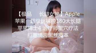 【极品❤️长腿女神】Apple苹果✨ 超级丝袜控180大长腿 苹果博士4 治疗师蜜穴疗法 肛塞情趣黑丝皮革