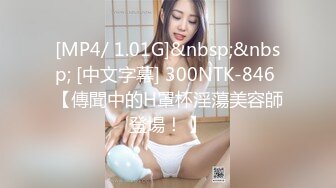 [MP4/ 1.01G]&nbsp;&nbsp; [中文字幕] 300NTK-846 【傳聞中的H罩杯淫蕩美容師登場！ 】