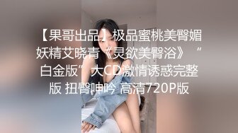 【果哥出品】极品蜜桃美臀媚妖精艾晓青《灵欲美臀浴》“白金版”大CD激情诱惑完整版 扭臀呻吟 高清720P版