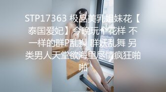 STP17363 极品美乳姐妹花【泰国爱妃】今晚玩个花样 不一样的群P乱操 群妖乱舞 另类男人天堂欲海里尽情疯狂啪啪