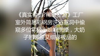 《真实偸拍?稀缺资源》工厂室外简易彩钢房洗浴室洞中偸窥多位年轻小姐姐洗澡，大奶子翘臀腰又细很极品的