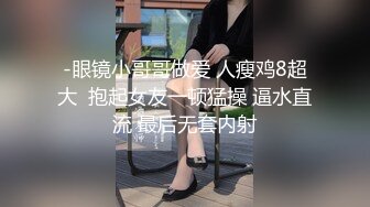 -眼镜小哥哥做爱 人瘦鸡8超大  抱起女友一顿猛操 逼水直流 最后无套内射