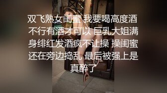 双飞熟女闺蜜 我要喝高度酒 不行有酒才可以 巨乳大姐满身绯红发酒疯不让操 操闺蜜还在旁边捣乱 最后被强上是真醉了