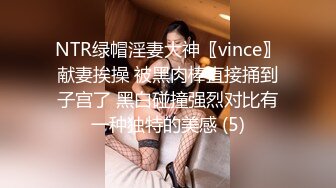 NTR绿帽淫妻大神〖vince〗献妻挨操 被黑肉棒直接捅到子宫了 黑白碰撞强烈对比有一种独特的美感 (5)