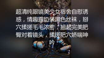 超清纯眼镜美少女宿舍自慰诱惑，情趣露奶装黑色丝袜，掰穴揉搓毛毛浓密，翘起完美肥臀对着镜头，揉搓肥穴娇喘呻吟