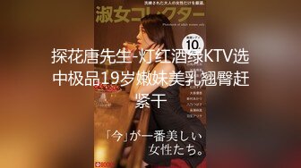 探花唐先生-灯红酒绿KTV选中极品19岁嫩妹美乳翘臀赶紧干