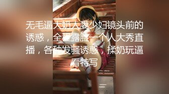 无毛逼大奶人妻少妇镜头前的诱惑，全程露脸一个人大秀直播，各种发骚诱惑，揉奶玩逼看特写