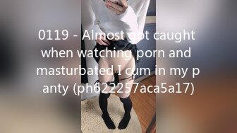 0119 - Almost got caught when watching porn and masturbated I cum in my panty (ph622257aca5a17)