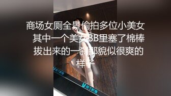 商场女厕全景偷拍多位小美女✿其中一个美女BB里塞了棉棒✿拔出来的一刹那貌似很爽的样子