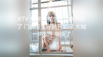 KTV 女厕偷拍小美女憋不住了 门都没关好就开始尿 大喊一声这下痛快了