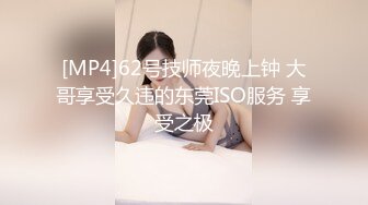 [MP4]62号技师夜晚上钟 大哥享受久违的东莞ISO服务 享受之极