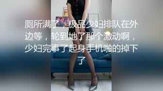 厕所满了，极品少妇排队在外边等，轮到她了那个激动啊，少妇完事了起身手机啪的掉下了