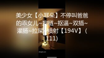 美少女【小耳朵】不停叫爸爸的乖女儿~狗链~抠逼~双插~灌肠~拉屎~喷射【194V】 (111)