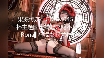 果冻传媒✿ GDCM045 世界杯主题国足雄起之鸡不可失▌Rona▌狂操女粉尤物榨汁