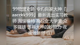 99物理老师 专约良家大神『jaacckk999』最新流出实习教师 淘宝模特 高校女大学生 众多骚婊 羡慕大神的钞能力 夜夜做新郎 (1)