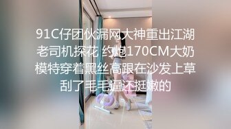 91C仔团伙漏网大神重出江湖老司机探花 约炮170CM大奶模特穿着黑丝高跟在沙发上草刮了毛毛逼还挺嫩的