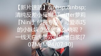 【新片速遞】&nbsp;&nbsp;清纯反差小母狗✅Twitter萝莉『Nini』付费专享，可爱乖巧的小妹妹 怎么能这么烧呢？一线天白虎嫩穴操插出白浆[707M/MP4/07:30]