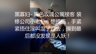 黑寡妇- 黑色玫瑰公寓接客 装修公司小老总，想摸逼，手紧紧捂住淫叫混了过去，操到最后都没发现是人妖！