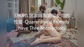 SWAG 居家隔离期间女同的性爱-Quarantined Friends have Thre Nicoledoshi