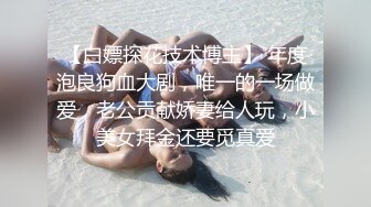 【白嫖探花技术博主】 年度泡良狗血大剧，唯一的一场做爱，老公贡献娇妻给人玩，小美女拜金还要觅真爱