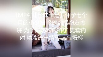 [MP4]【孕味十足】怀孕七个月的小少妇 今晚约操炮友啪啪 为了赚奶粉钱拼了 无套内射 精液流出特写 人气爆棚