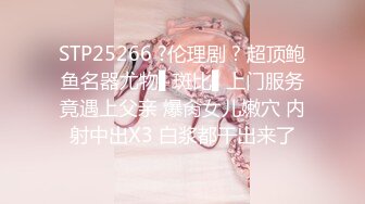 STP25266 ?伦理剧 ? 超顶鲍鱼名器尤物▌斑比▌上门服务竟遇上父亲 爆肏女儿嫩穴 内射中出X3 白浆都干出来了