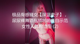 极品骨感骚女【深蓝麦子】，尿尿裸舞酒瓶插啪啪亲自示范女性人体构造图 (2)