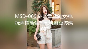 MSD-069.林晓雪.旗袍女神.抚弄搓揉强制高潮.麻豆传媒映画