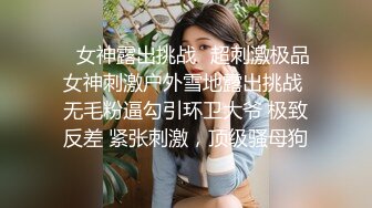 ✿女神露出挑战✿超刺激极品女神刺激户外雪地露出挑战 无毛粉逼勾引环卫大爷 极致反差 紧张刺激，顶级骚母狗