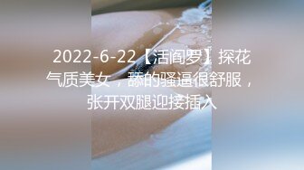 2022-6-22【活阎罗】探花气质美女，舔的骚逼很舒服，张开双腿迎接插入