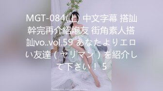 MGT-084(上) 中文字幕 搭訕幹完再介紹炮友 街角素人搭訕vo..vol.59 あなたよりエロい友達（ヤリマン）を紹介して下さい！ 5