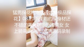 猛男探花约炮达【太子极品探花】08.21下午炮约操身材还不错的美乳御姐外围美女 女上骑乘很会玩  高清源码录制