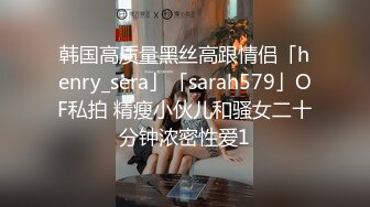 韩国高质量黑丝高跟情侣「henry_sera」「sarah579」OF私拍 精瘦小伙儿和骚女二十分钟浓密性爱1