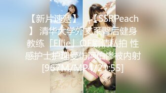 【新片速遞】 ✨【SSRPeach】 清华大学外文系臀后健身教练「Ellie」OF剧情私拍 性感护士护理受伤阿伯惨被内射[967M/MP4/21:55]