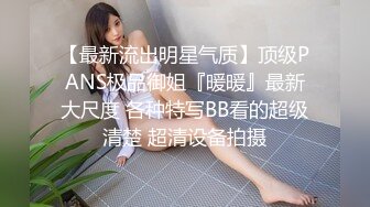 【最新流出明星气质】顶级PANS极品御姐『暖暖』最新大尺度 各种特写BB看的超级清楚 超清设备拍摄