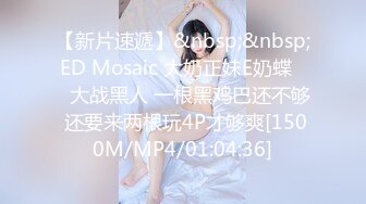 【新片速遞】&nbsp;&nbsp;ED Mosaic 大奶正妹E奶蝶❤️大战黑人 一根黑鸡巴还不够 还要来两根玩4P才够爽[1500M/MP4/01:04:36]